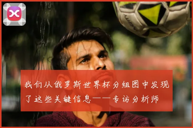 我们从俄罗斯世界杯分组图中发现了这些关键信息——专访分析师