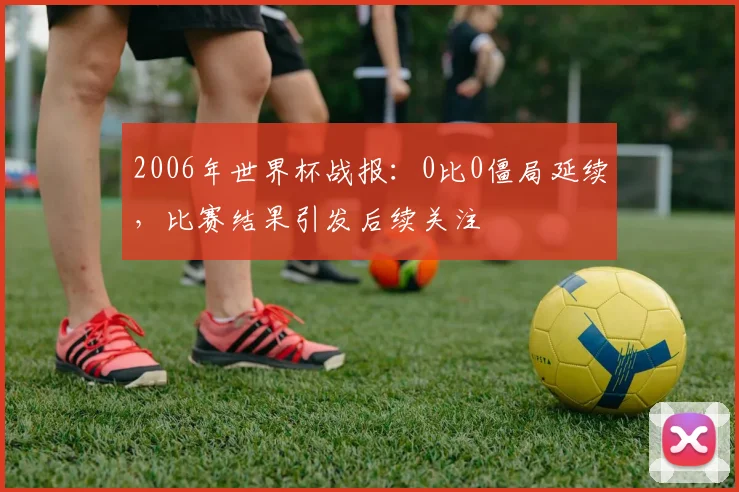 2006年世界杯战报:0比0僵局延续,比赛结果引发后续关注