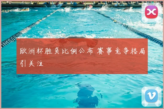 欧洲杯胜负比例公布 赛事竞争格局引关注