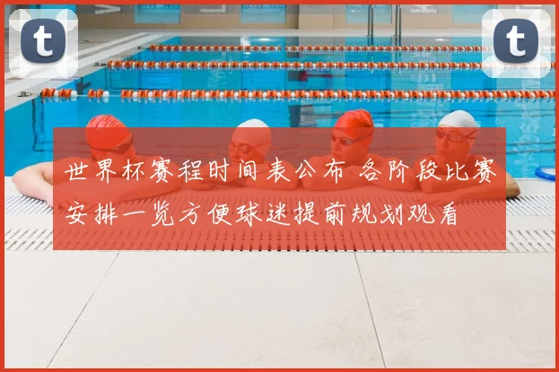 世界杯赛程时间表公布 各阶段比赛安排一览方便球迷提前规划观看