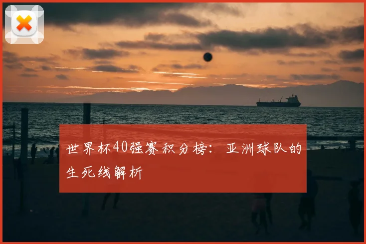 世界杯40强赛积分榜:亚洲球队的生死线解析