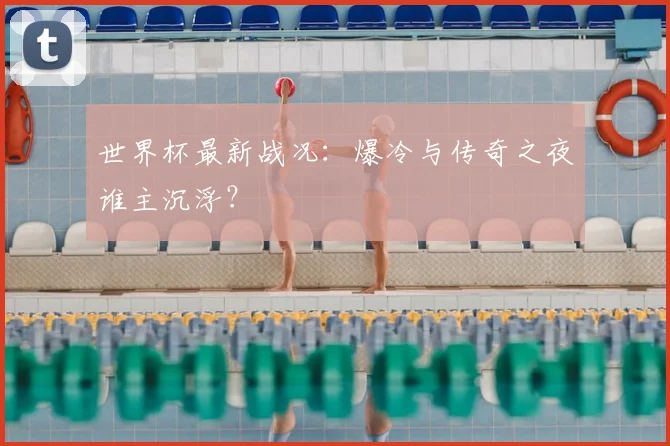 世界杯最新战况:爆冷与传奇之夜谁主沉浮?