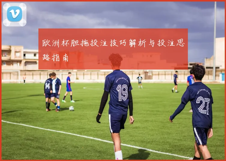 欧洲杯胆拖投注技巧解析与投注思路指南