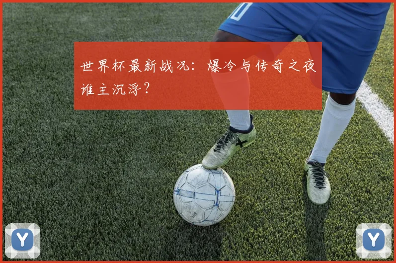 世界杯最新战况:爆冷与传奇之夜谁主沉浮?