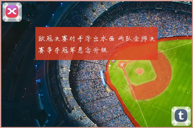 欧冠决赛对手浮出水面 两队会师决赛争夺冠军悬念升级
