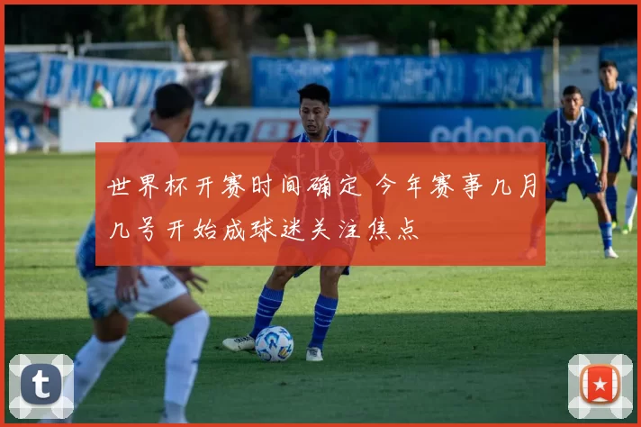 世界杯开赛时间确定 今年赛事几月几号开始成球迷关注焦点