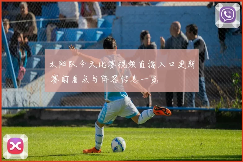 太阳队今天比赛视频直播入口更新 赛前看点与阵容信息一览