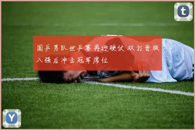 国乒男队世乒赛再迎硬仗 双打晋级八强后冲击冠军席位