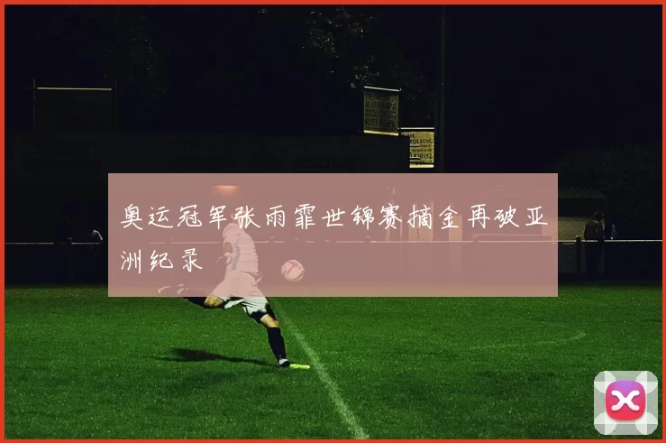 奥运冠军张雨霏世锦赛摘金再破亚洲纪录