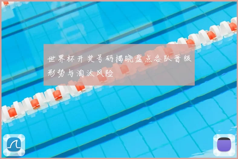 世界杯开奖号码揭晓盘点各队晋级形势与淘汰风险