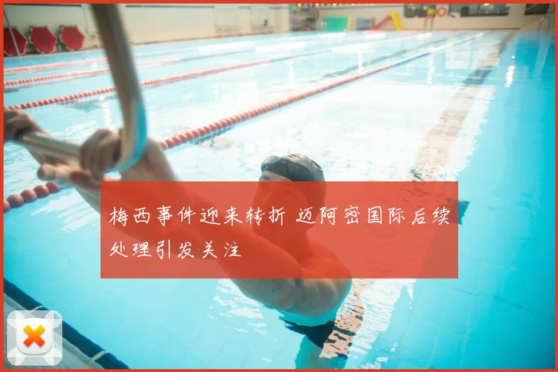 梅西事件迎来转折 迈阿密国际后续处理引发关注
