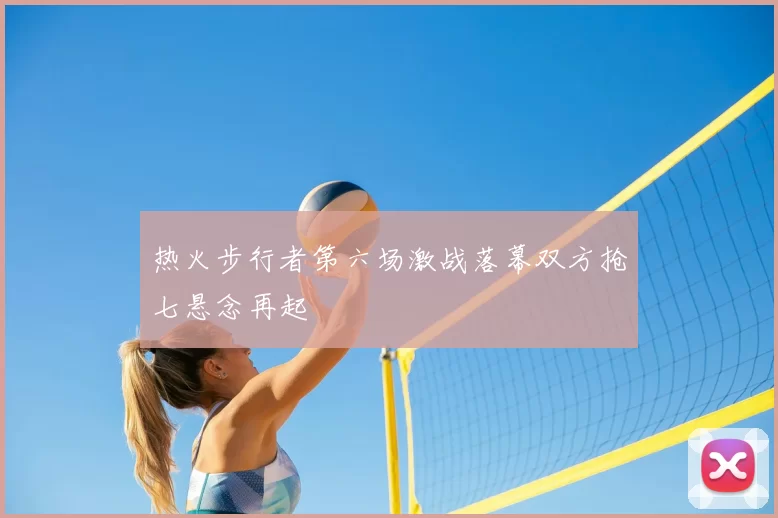 热火步行者第六场激战落幕双方抢七悬念再起