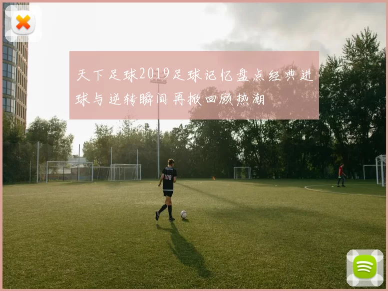 天下足球2019足球记忆盘点经典进球与逆转瞬间再掀回顾热潮