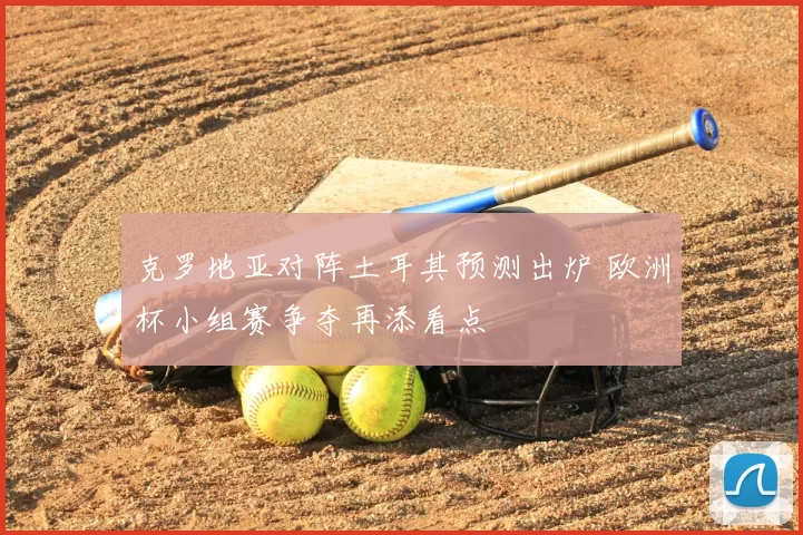 克罗地亚对阵土耳其预测出炉 欧洲杯小组赛争夺再添看点