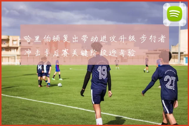 哈里伯顿复出带动进攻升级 步行者冲击季后赛关键阶段迎考验