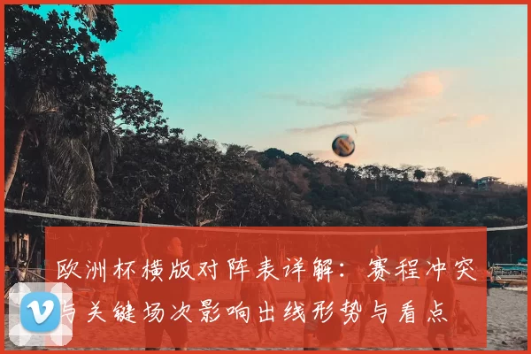 欧洲杯横版对阵表详解：赛程冲突与关键场次影响出线形势与看点