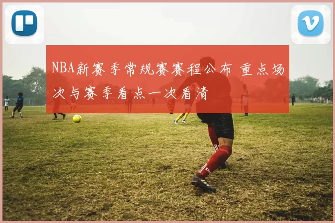 NBA新赛季常规赛赛程公布 重点场次与赛季看点一次看清