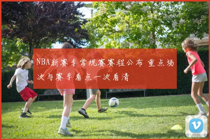NBA新赛季常规赛赛程公布 重点场次与赛季看点一次看清
