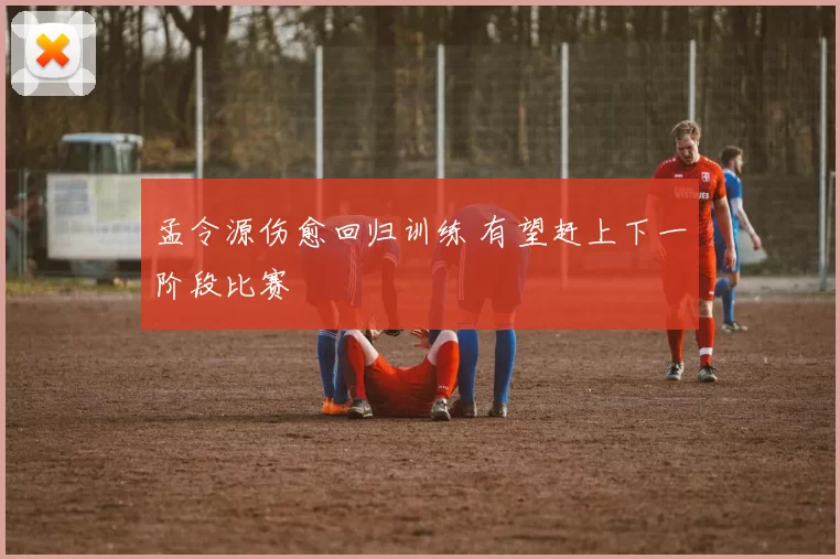 孟令源伤愈回归训练 有望赶上下一阶段比赛