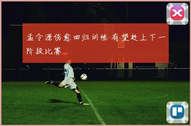 孟令源伤愈回归训练 有望赶上下一阶段比赛