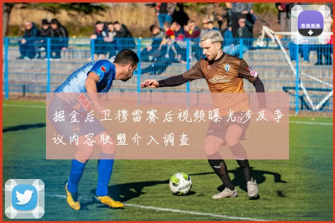 掘金后卫穆雷赛后视频曝光涉及争议内容联盟介入调查