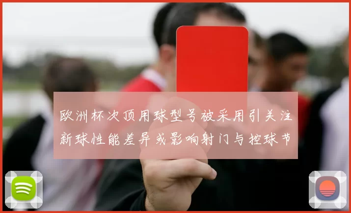 欧洲杯次顶用球型号被采用引关注新球性能差异或影响射门与控球节奏