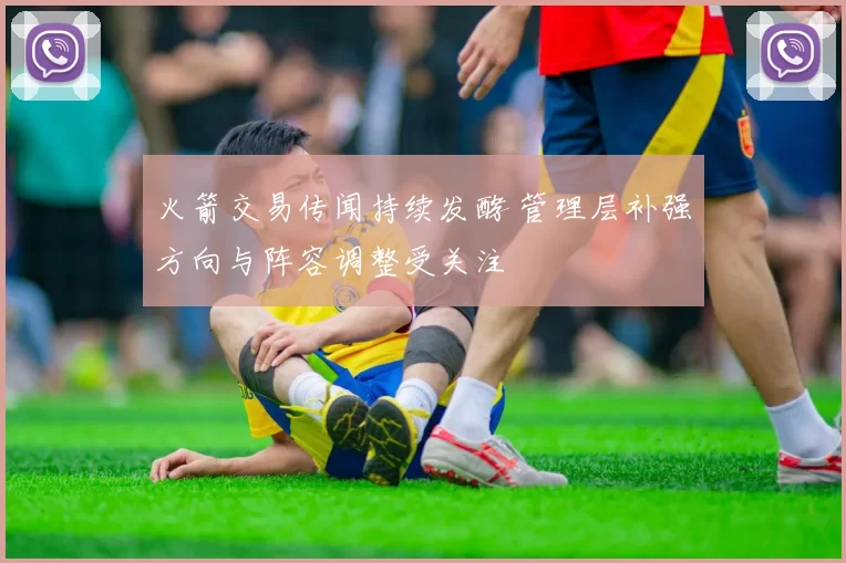 火箭交易传闻持续发酵 管理层补强方向与阵容调整受关注