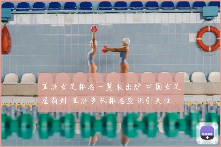 亚洲女足排名一览表出炉 中国女足居前列 亚洲多队排名变化引关注
