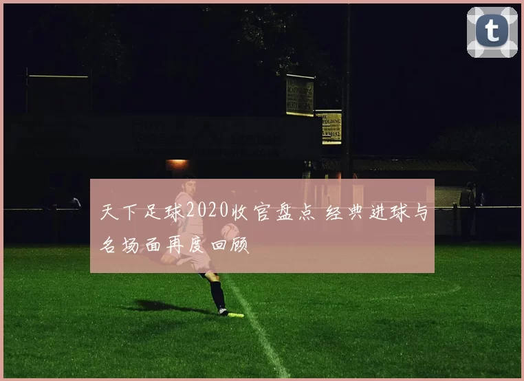 天下足球2020收官盘点 经典进球与名场面再度回顾