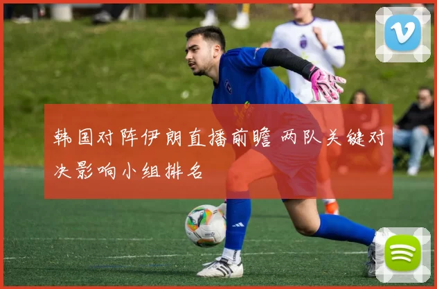 韩国对阵伊朗直播前瞻 两队关键对决影响小组排名