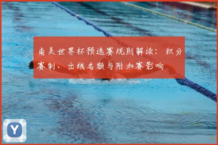 南美世界杯预选赛规则解读：积分赛制、出线名额与附加赛影响