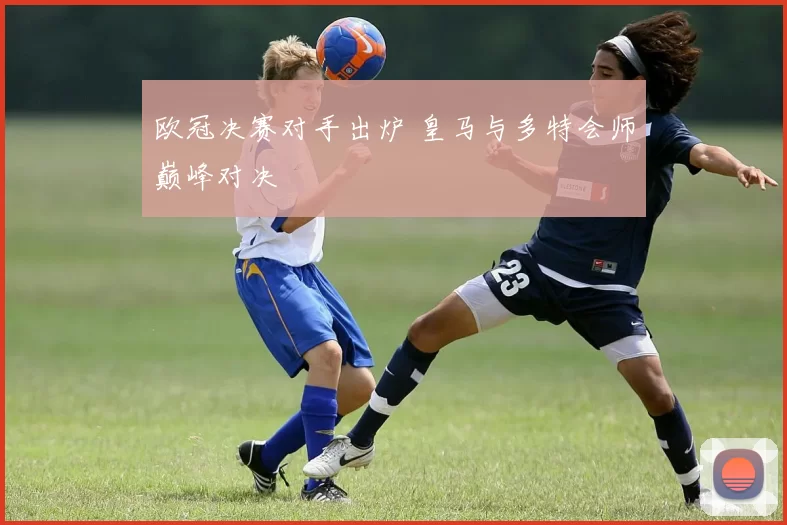 欧冠决赛对手出炉 皇马与多特会师巅峰对决