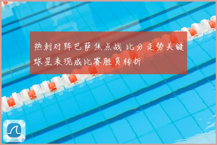 热刺对阵巴萨焦点战 比分走势关键球星表现成比赛胜负转折