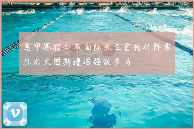 意甲赛程公布国际米兰首轮对阵蒙扎尤文图斯遭遇强敌罗马