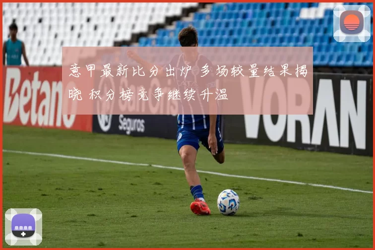 意甲最新比分出炉 多场较量结果揭晓 积分榜竞争继续升温