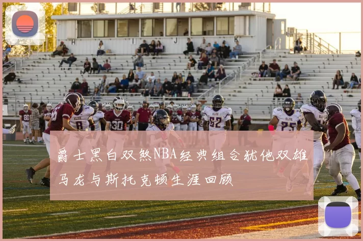 爵士黑白双煞NBA经典组合犹他双雄马龙与斯托克顿生涯回顾
