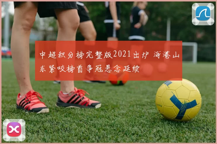 中超积分榜完整版2021出炉 海港山东紧咬榜首争冠悬念延续