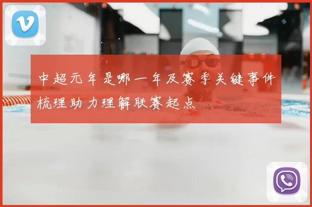 中超元年是哪一年及赛季关键事件梳理助力理解联赛起点