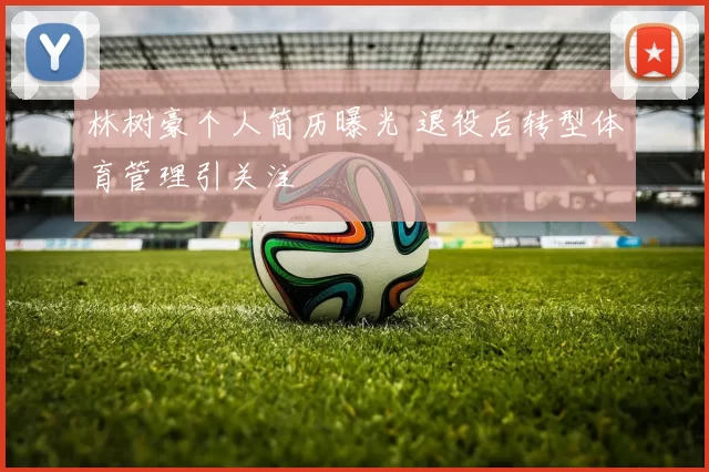 林树豪个人简历曝光 退役后转型体育管理引关注