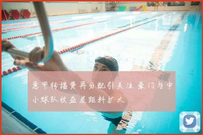 意甲转播费再分配引关注 豪门与中小球队收益差距料扩大