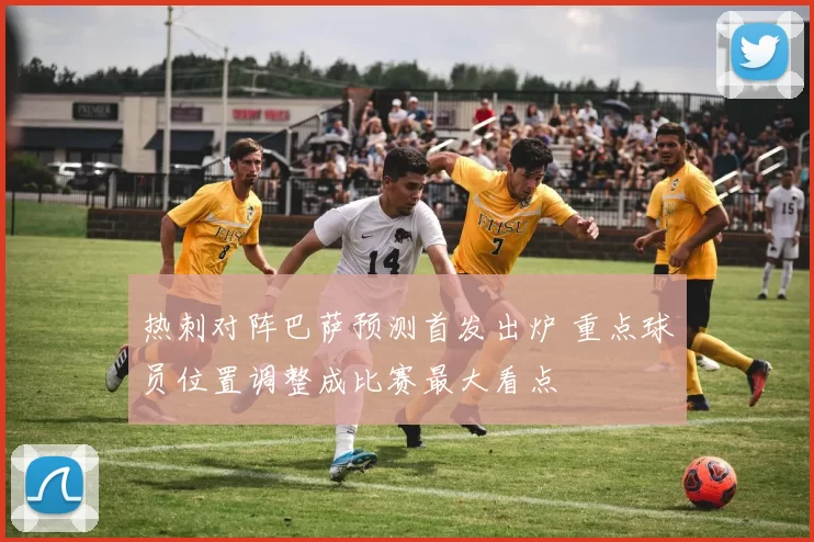 热刺对阵巴萨预测首发出炉 重点球员位置调整成比赛最大看点