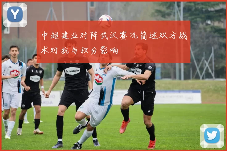 中超建业对阵武汉赛况简述双方战术对抗与积分影响