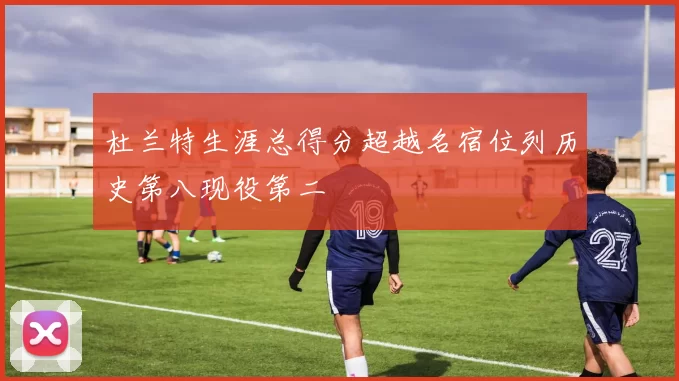 杜兰特生涯总得分超越名宿位列历史第八现役第二