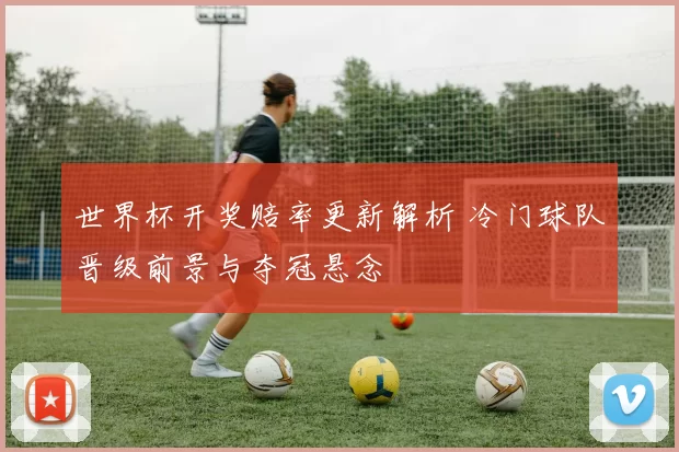 世界杯开奖赔率更新解析 冷门球队晋级前景与夺冠悬念