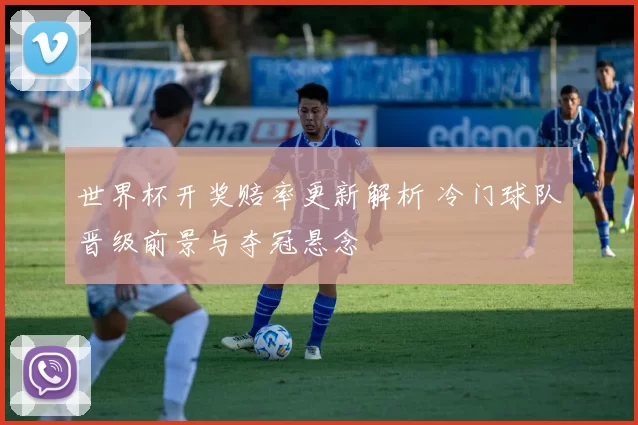 世界杯开奖赔率更新解析 冷门球队晋级前景与夺冠悬念