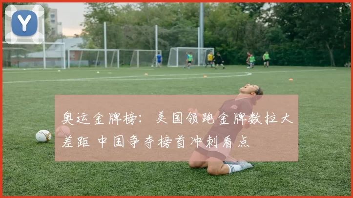 奥运金牌榜：美国领跑金牌数拉大差距 中国争夺榜首冲刺看点