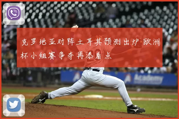 克罗地亚对阵土耳其预测出炉 欧洲杯小组赛争夺再添看点