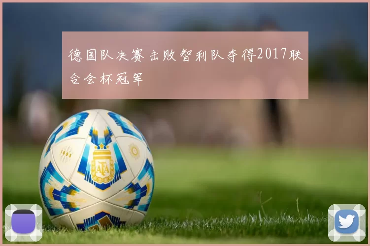 德国队决赛击败智利队夺得2017联合会杯冠军