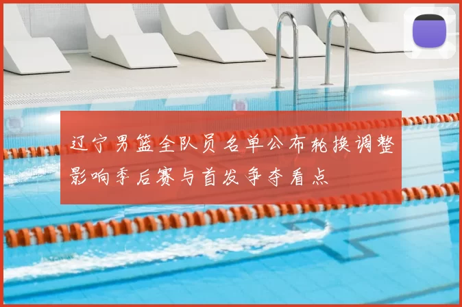 辽宁男篮全队员名单公布轮换调整影响季后赛与首发争夺看点