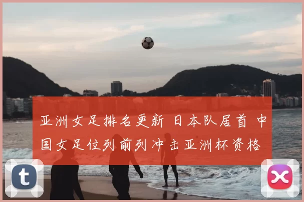 亚洲女足排名更新 日本队居首 中国女足位列前列冲击亚洲杯资格